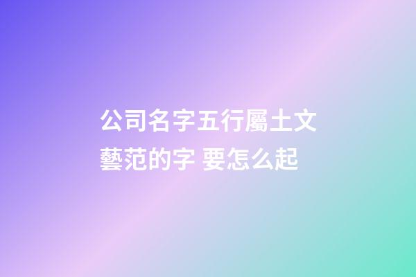 公司名字五行屬土文藝范的字 要怎么起-第1張-公司起名-玄機派